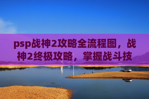 psp战神2攻略全流程图,战神2终极攻略,掌握战斗技巧,成为真正的战神 psp战神2攻略全流程图,战神2终极攻略,掌握战斗技巧,成为真正的战神