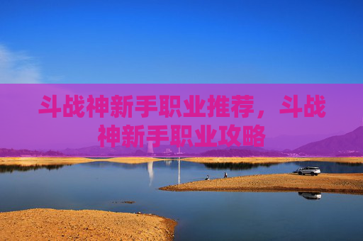 斗战神新手职业推荐，斗战神新手职业攻略