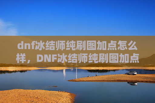 dnf冰结师纯刷图加点怎么样，DNF冰结师纯刷图加点攻略