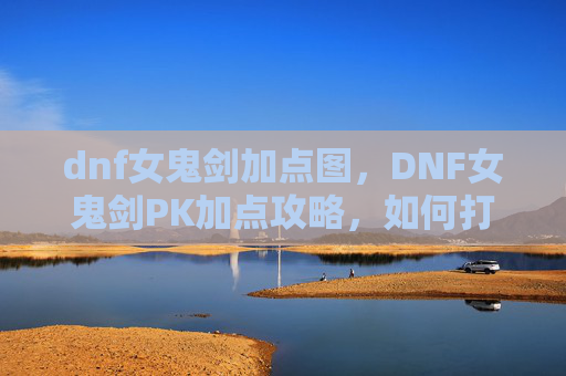 dnf女鬼剑加点图，DNF女鬼剑PK加点攻略，如何打造你的不败剑客