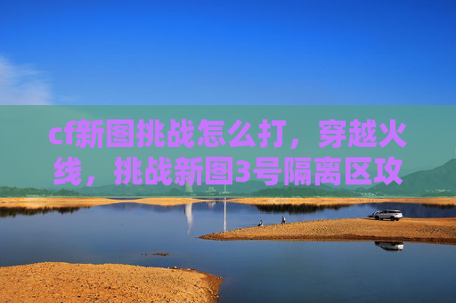 cf新图挑战怎么打，穿越火线，挑战新图3号隔离区攻略
