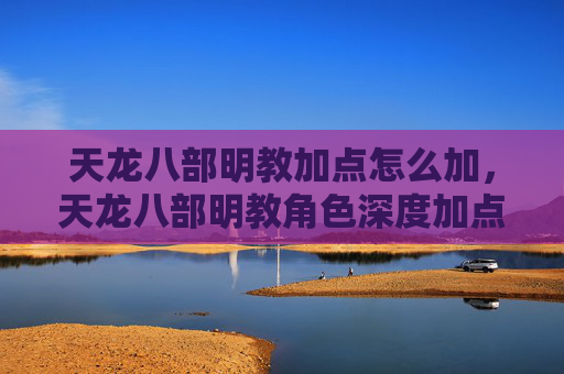 天龙八部明教加点怎么加，天龙八部明教角色深度加点攻略，如何打造最强输出与生存并存的明教侠客