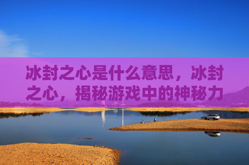 冰封之心是什么意思,冰封之心,揭秘游戏中的神秘力量 冰封之心是什么意思,冰封之心,揭秘游戏中的神秘力量