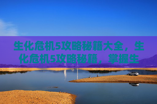 生化危机5攻略秘籍大全,生化危机5攻略秘籍,掌握生存之道 生化危机5攻略秘籍大全,生化危机5攻略秘籍,掌握生存之道