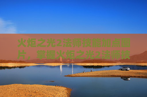 火炬之光2法师技能加点图片，掌握火炬之光2法师技能加点的艺术
