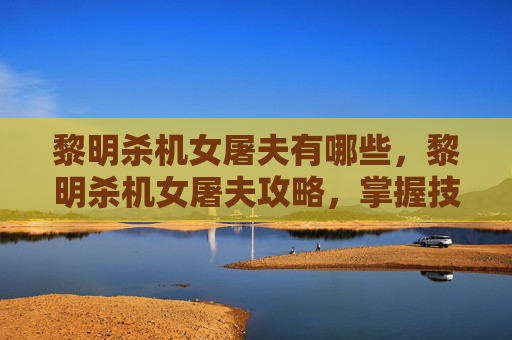 黎明杀机女屠夫有哪些，黎明杀机女屠夫攻略，掌握技巧，成为游戏中的终极猎手