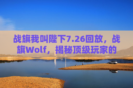 战旗我叫陛下7.26回放,战旗Wolf,揭秘顶级玩家的战术与策略 战旗我叫陛下7.26回放,战旗Wolf,揭秘顶级玩家的战术与策略