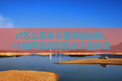 cf怎么刷永久雷神的皮肤，CF如何高效刷取永久雷神武器？
