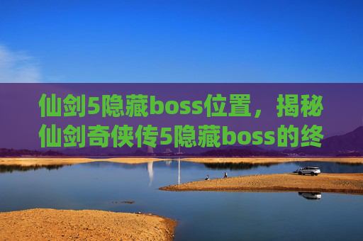 仙剑5隐藏boss位置，揭秘仙剑奇侠传5隐藏boss的终极攻略