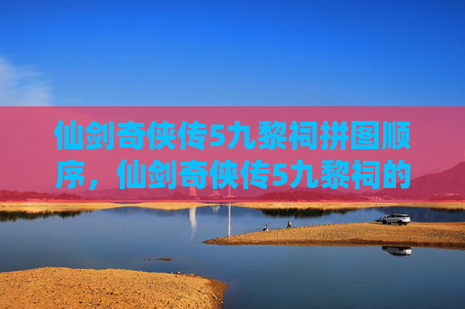 仙剑奇侠传5九黎祠拼图顺序，仙剑奇侠传5九黎祠的神秘面纱，揭秘九黎神族的秘密