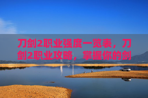 刀剑2职业强度一览表，刀剑2职业攻略，掌握你的剑与魔法