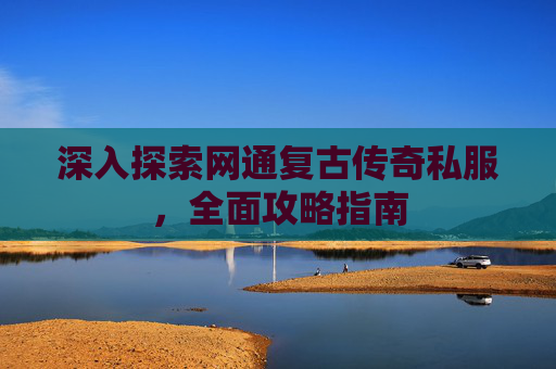 深入探索网通复古传奇私服，全面攻略指南