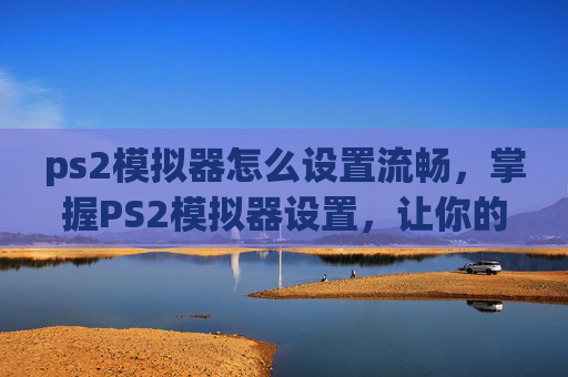 ps2模拟器怎么设置流畅,掌握PS2模拟器设置,让你的游戏体验更加畅快淋漓 ps2模拟器怎么设置流畅,掌握PS2模拟器设置,让你的游戏体验更加畅快淋漓