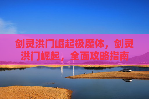 剑灵洪门崛起极魔体，剑灵洪门崛起，全面攻略指南