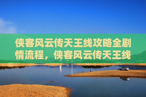 侠客风云传天王线攻略全剧情流程，侠客风云传天王线攻略
