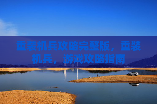 重装机兵攻略完整版，重装机兵，游戏攻略指南