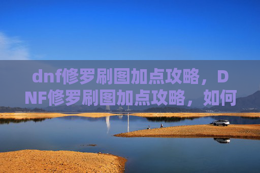 dnf修罗刷图加点攻略,DNF修罗刷图加点攻略,如何最大化你的输出与效率 dnf修罗刷图加点攻略,DNF修罗刷图加点攻略,如何最大化你的输出与效率