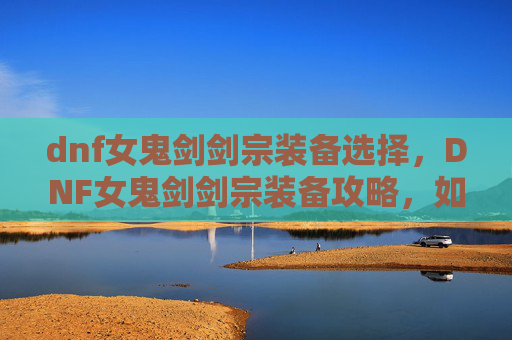 dnf女鬼剑剑宗装备选择，DNF女鬼剑剑宗装备攻略，如何打造最强装备