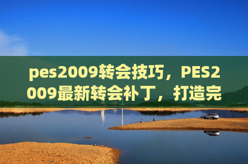 pes2009转会技巧，PES2009最新转会补丁，打造完美球队的秘诀