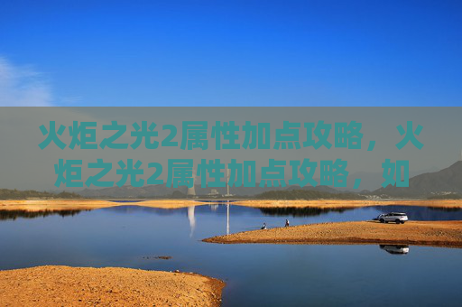 火炬之光2属性加点攻略，火炬之光2属性加点攻略，如何最大化你的战斗力