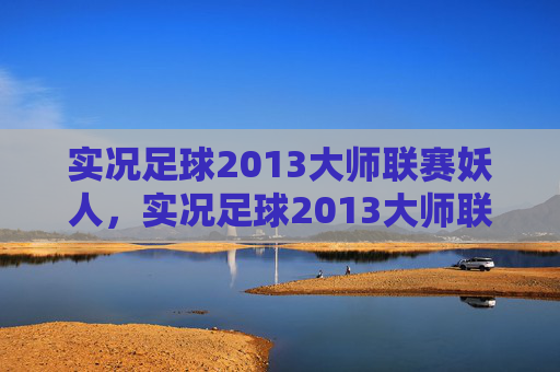 实况足球2013大师联赛妖人，实况足球2013大师联赛，策略与技巧全解析
