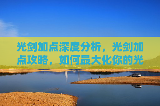 光剑加点深度分析，光剑加点攻略，如何最大化你的光剑战斗能力