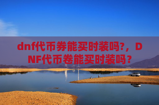 dnf代币券能买时装吗?，DNF代币卷能买时装吗？