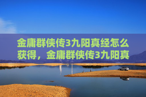 金庸群侠传3九阳真经怎么获得,金庸群侠传3九阳真经,解锁武林高手的秘密 金庸群侠传3九阳真经怎么获得,金庸群侠传3九阳真经,解锁武林高手的秘密