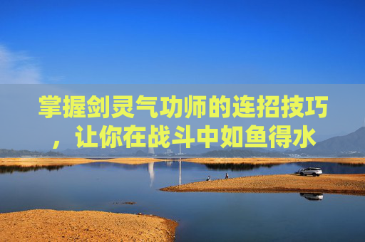 掌握剑灵气功师的连招技巧，让你在战斗中如鱼得水