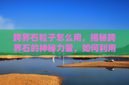 跨界石粒子怎么用，揭秘跨界石的神秘力量，如何利用跨界石提升个人能力与生活品质