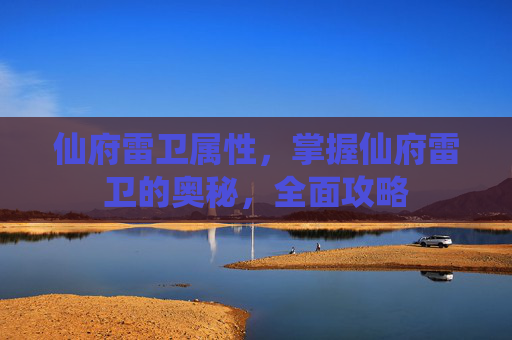 仙府雷卫属性，掌握仙府雷卫的奥秘，全面攻略