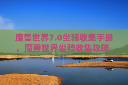 魔兽世界7.0坐骑收集手册，魔兽世界坐骑收集攻略，从新手到高手的全面指南