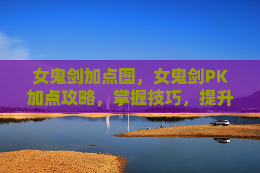 女鬼剑加点图，女鬼剑PK加点攻略，掌握技巧，提升战斗实力