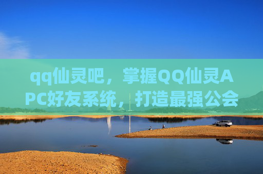 qq仙灵吧,掌握QQ仙灵APC好友系统,打造最强公会联盟 qq仙灵吧,掌握QQ仙灵APC好友系统,打造最强公会联盟