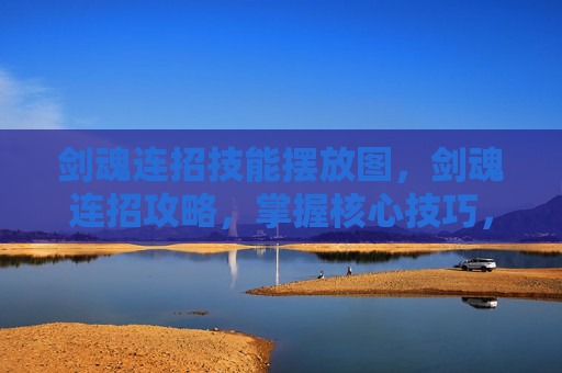 剑魂连招技能摆放图,剑魂连招攻略,掌握核心技巧,提升战斗效率 剑魂连招技能摆放图,剑魂连招攻略,掌握核心技巧,提升战斗效率