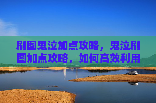 刷图鬼泣加点攻略，鬼泣刷图加点攻略，如何高效利用技能组合，提升战斗效率