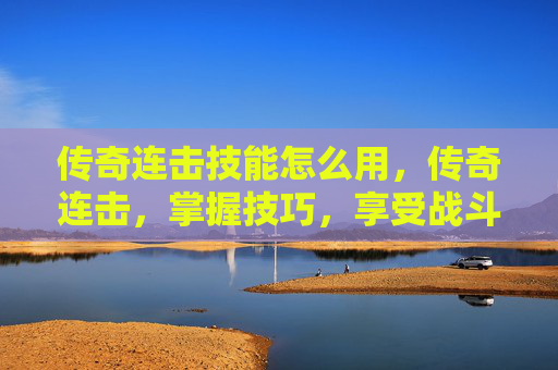 传奇连击技能怎么用,传奇连击,掌握技巧,享受战斗的乐趣 传奇连击技能怎么用,传奇连击,掌握技巧,享受战斗的乐趣
