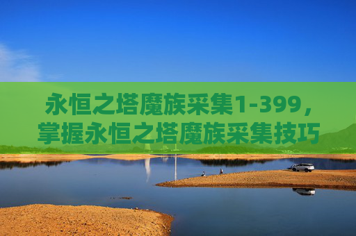 永恒之塔魔族采集1-399，掌握永恒之塔魔族采集技巧，高效资源获取攻略