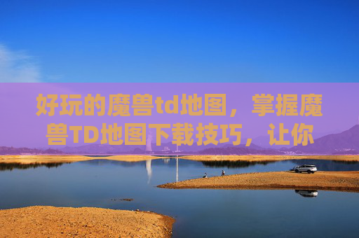 好玩的魔兽td地图,掌握魔兽TD地图下载技巧,让你的游戏体验更上一层楼 好玩的魔兽td地图,掌握魔兽TD地图下载技巧,让你的游戏体验更上一层楼