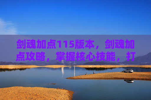 剑魂加点115版本,剑魂加点攻略,掌握核心技能,打造完美剑魂 剑魂加点115版本,剑魂加点攻略,掌握核心技能,打造完美剑魂