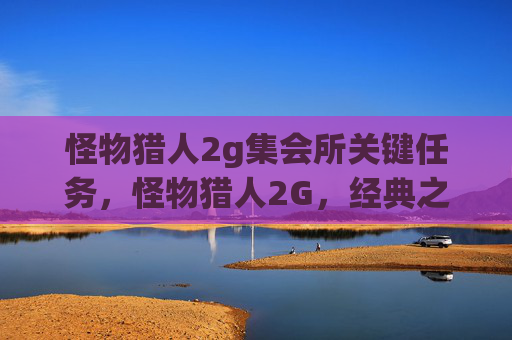 怪物猎人2g集会所关键任务,怪物猎人2G,经典之作的深度攻略 怪物猎人2g集会所关键任务,怪物猎人2G,经典之作的深度攻略