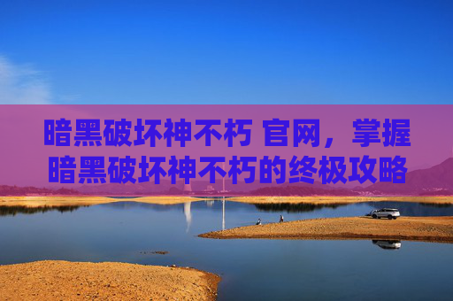 暗黑破坏神不朽 官网,掌握暗黑破坏神不朽的终极攻略,从新手到高手的全方位指南 暗黑破坏神不朽 官网,掌握暗黑破坏神不朽的终极攻略,从新手到高手的全方位指南