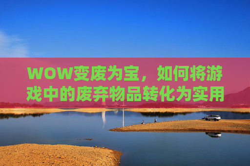 WOW变废为宝，如何将游戏中的废弃物品转化为实用物品