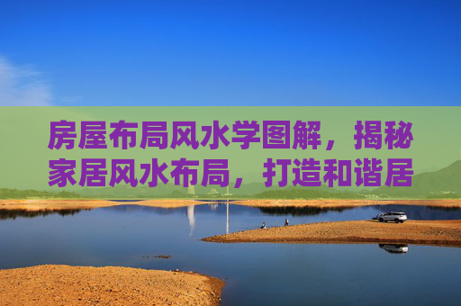 房屋布局风水学图解，揭秘家居风水布局，打造和谐居住环境