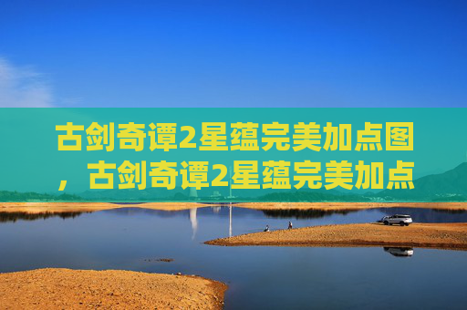 古剑奇谭2星蕴完美加点图，古剑奇谭2星蕴完美加点攻略