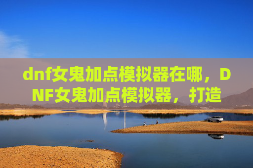 dnf女鬼加点模拟器在哪,DNF女鬼加点模拟器,打造你的专属战斗风格 dnf女鬼加点模拟器在哪,DNF女鬼加点模拟器,打造你的专属战斗风格