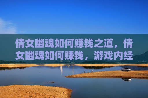 倩女幽魂如何赚钱之道，倩女幽魂如何赚钱，游戏内经济与策略攻略