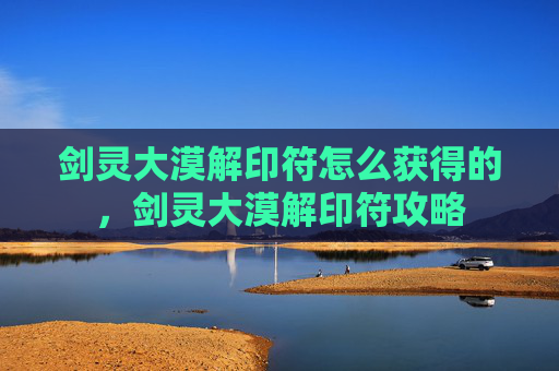剑灵大漠解印符怎么获得的,剑灵大漠解印符攻略 剑灵大漠解印符怎么获得的,剑灵大漠解印符攻略