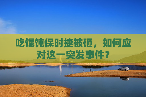 吃馄饨保时捷被砸，如何应对这一突发事件？