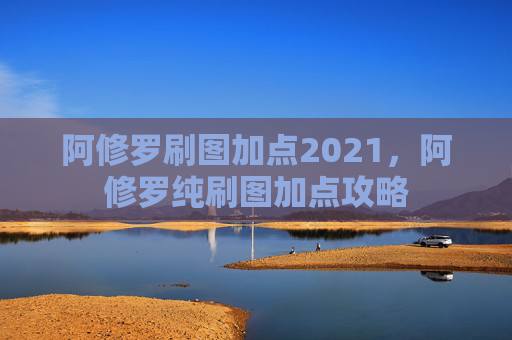 阿修罗刷图加点2021,阿修罗纯刷图加点攻略 阿修罗刷图加点2021,阿修罗纯刷图加点攻略